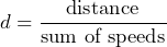 \[ d = \frac{\text{distance}}{\text{sum of speeds}} \]